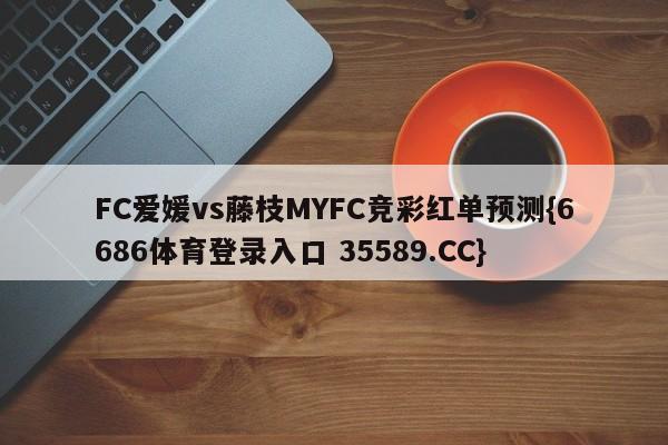 FC爱媛vs藤枝MYFC竞彩红单预测{6686体育登录入口 35589.CC}