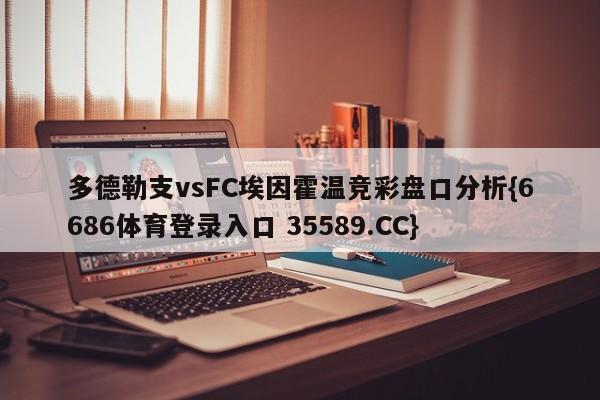 多德勒支vsFC埃因霍温竞彩盘口分析{6686体育登录入口 35589.CC}