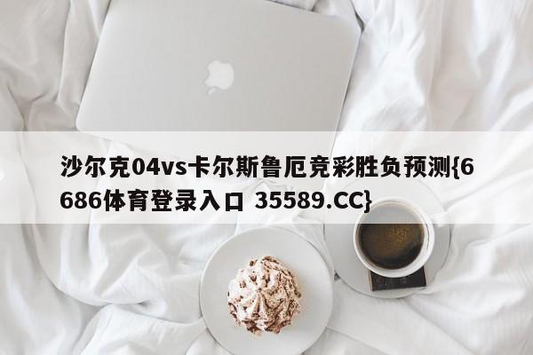 沙尔克04vs卡尔斯鲁厄竞彩胜负预测{6686体育登录入口 35589.CC}