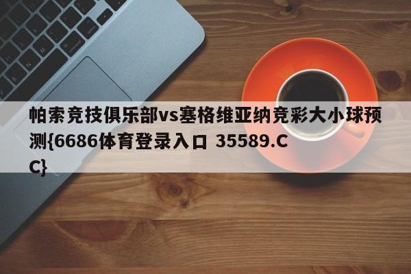 帕索竞技俱乐部vs塞格维亚纳竞彩大小球预测{6686体育登录入口 35589.CC}