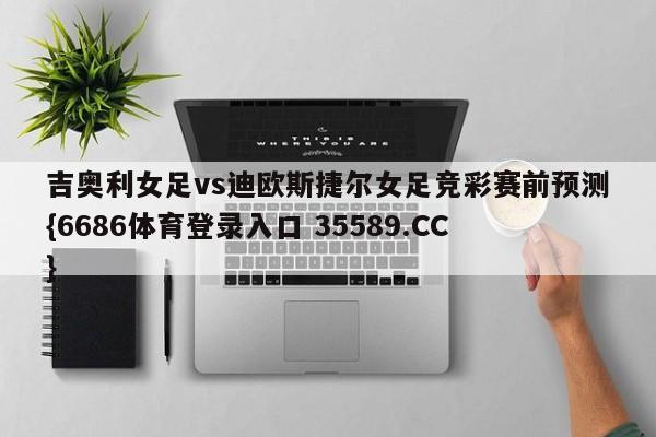 吉奥利女足vs迪欧斯捷尔女足竞彩赛前预测{6686体育登录入口 35589.CC}