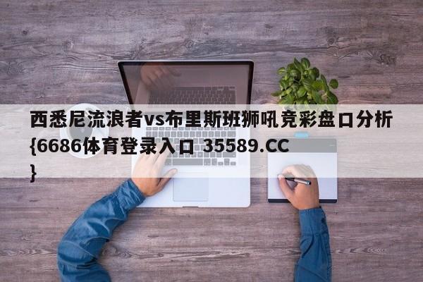 西悉尼流浪者vs布里斯班狮吼竞彩盘口分析{6686体育登录入口 35589.CC} 西悉尼流浪者vs布里斯班狮吼竞彩盘口分析{6686体育登录入口 35589.CC}