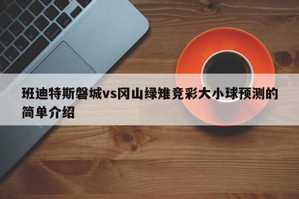 班迪特斯磐城vs冈山绿雉竞彩大小球预测的简单介绍