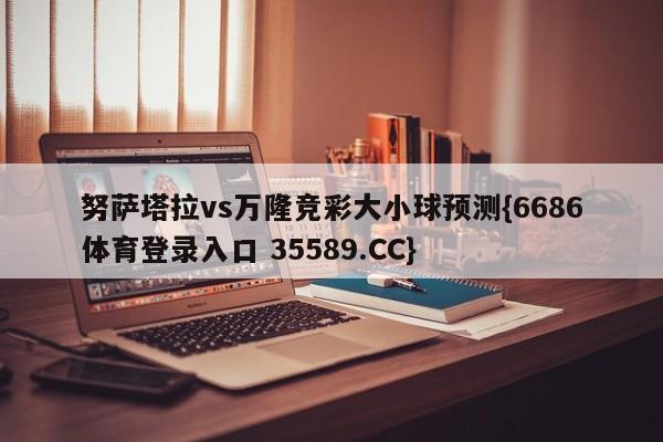努萨塔拉vs万隆竞彩大小球预测{6686体育登录入口 35589.CC}
