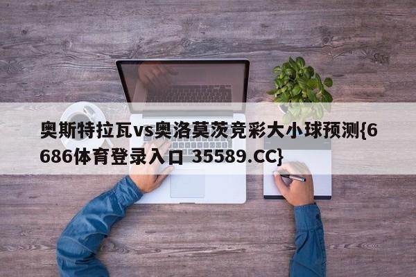 奥斯特拉瓦vs奥洛莫茨竞彩大小球预测{6686体育登录入口 35589.CC} 奥斯特拉瓦vs奥洛莫茨竞彩大小球预测{6686体育登录入口 35589.CC}
