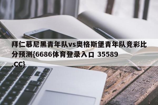 拜仁慕尼黑青年队vs奥格斯堡青年队竞彩比分预测{6686体育登录入口 35589.CC}