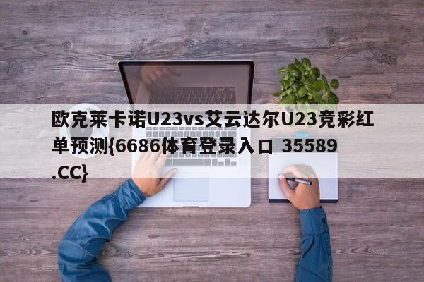 欧克莱卡诺U23vs艾云达尔U23竞彩红单预测{6686体育登录入口 35589.CC} 欧克莱卡诺U23vs艾云达尔U23竞彩红单预测{6686体育登录入口 35589.CC}
