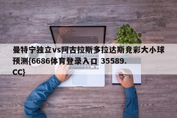 曼特宁独立vs阿古拉斯多拉达斯竞彩大小球预测{6686体育登录入口 35589.CC}