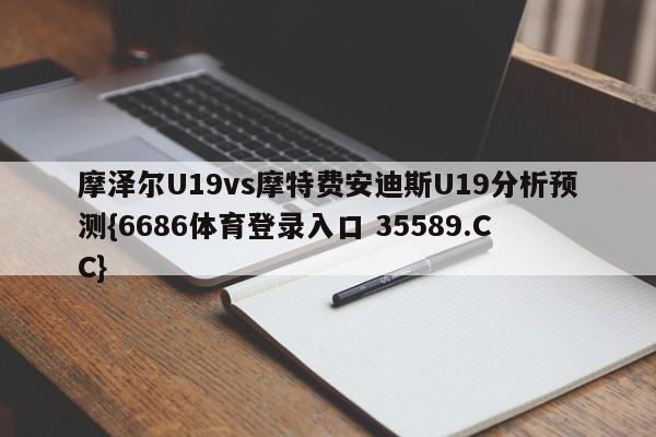 摩泽尔U19vs摩特费安迪斯U19分析预测{6686体育登录入口 35589.CC} 摩泽尔U19vs摩特费安迪斯U19分析预测{6686体育登录入口 35589.CC}