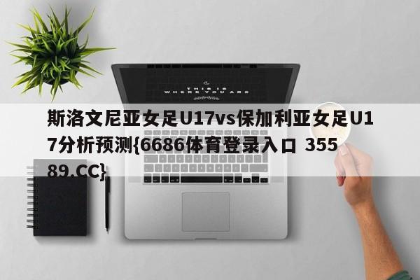 斯洛文尼亚女足U17vs保加利亚女足U17分析预测{6686体育登录入口 35589.CC}