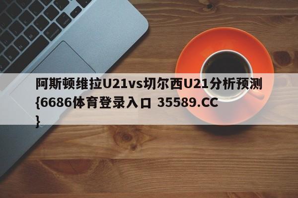 阿斯顿维拉U21vs切尔西U21分析预测{6686体育登录入口 35589.CC}