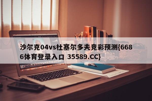 沙尔克04vs杜塞尔多夫竞彩预测{6686体育登录入口 35589.CC} 沙尔克04vs杜塞尔多夫竞彩预测{6686体育登录入口 35589.CC}
