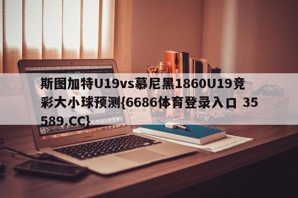 斯图加特U19vs慕尼黑1860U19竞彩大小球预测{6686体育登录入口 35589.CC} 斯图加特U19vs慕尼黑1860U19竞彩大小球预测{6686体育登录入口 35589.CC}