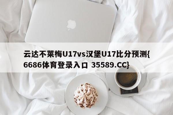 云达不莱梅U17vs汉堡U17比分预测{6686体育登录入口 35589.CC} 云达不莱梅U17vs汉堡U17比分预测{6686体育登录入口 35589.CC}