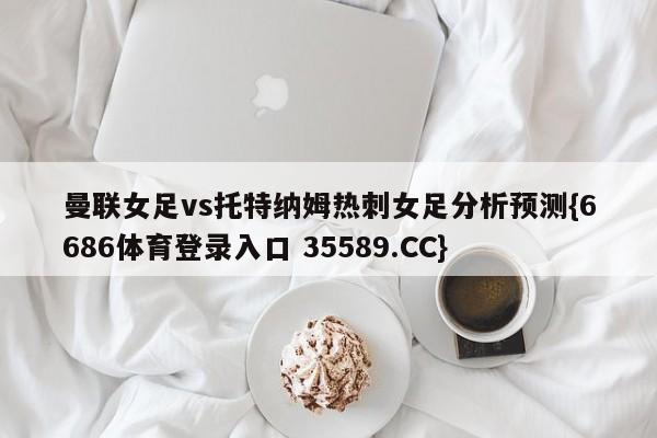 曼联女足vs托特纳姆热刺女足分析预测{6686体育登录入口 35589.CC} 曼联女足vs托特纳姆热刺女足分析预测{6686体育登录入口 35589.CC}