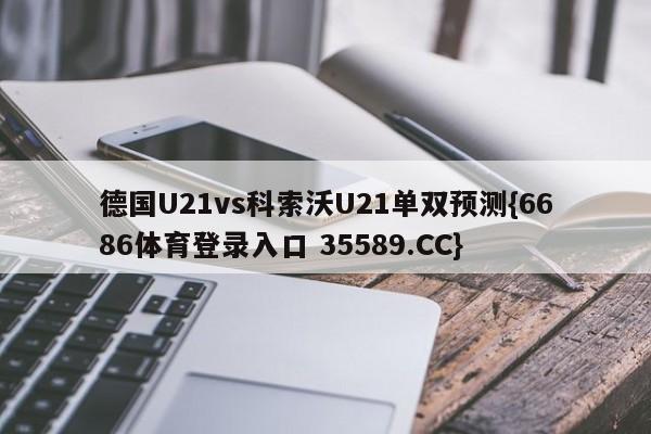 德国U21vs科索沃U21单双预测{6686体育登录入口 35589.CC}