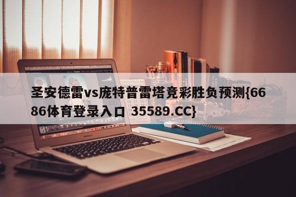 圣安德雷vs庞特普雷塔竞彩胜负预测{6686体育登录入口 35589.CC}