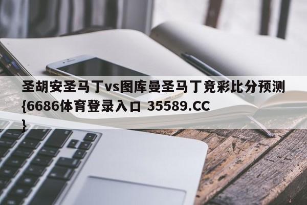 圣胡安圣马丁vs图库曼圣马丁竞彩比分预测{6686体育登录入口 35589.CC} 圣胡安圣马丁vs图库曼圣马丁竞彩比分预测{6686体育登录入口 35589.CC}