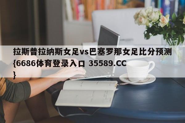 拉斯普拉纳斯女足vs巴塞罗那女足比分预测{6686体育登录入口 35589.CC} 拉斯普拉纳斯女足vs巴塞罗那女足比分预测{6686体育登录入口 35589.CC}