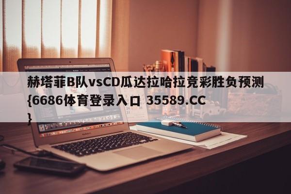 赫塔菲B队vsCD瓜达拉哈拉竞彩胜负预测{6686体育登录入口 35589.CC} 赫塔菲B队vsCD瓜达拉哈拉竞彩胜负预测{6686体育登录入口 35589.CC}