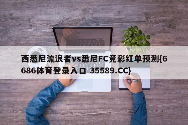 西悉尼流浪者vs悉尼FC竞彩红单预测{6686体育登录入口 35589.CC}