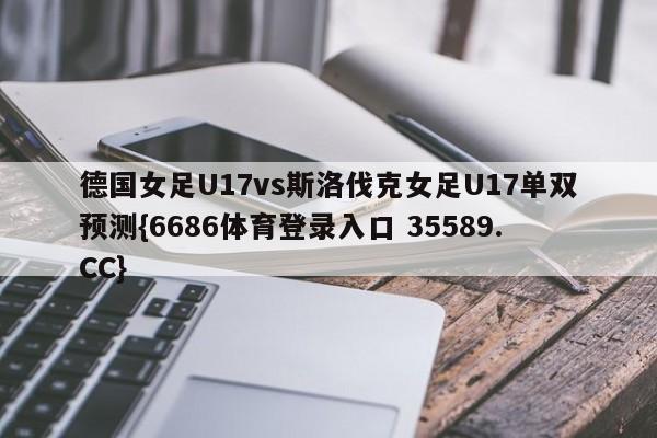 德国女足U17vs斯洛伐克女足U17单双预测{6686体育登录入口 35589.CC} 德国女足U17vs斯洛伐克女足U17单双预测{6686体育登录入口 35589.CC}