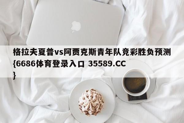 格拉夫夏普vs阿贾克斯青年队竞彩胜负预测{6686体育登录入口 35589.CC} 格拉夫夏普vs阿贾克斯青年队竞彩胜负预测{6686体育登录入口 35589.CC}