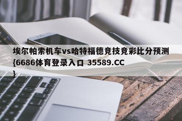 埃尔帕索机车vs哈特福德竞技竞彩比分预测{6686体育登录入口 35589.CC}