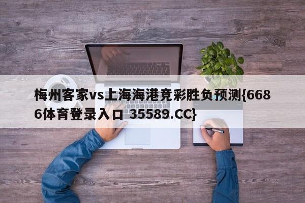 梅州客家vs上海海港竞彩胜负预测{6686体育登录入口 35589.CC}