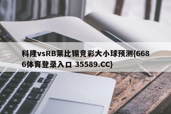 科隆vsRB莱比锡竞彩大小球预测{6686体育登录入口 35589.CC}