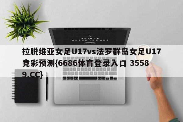 拉脱维亚女足U17vs法罗群岛女足U17竞彩预测{6686体育登录入口 35589.CC} 拉脱维亚女足U17vs法罗群岛女足U17竞彩预测{6686体育登录入口 35589.CC}