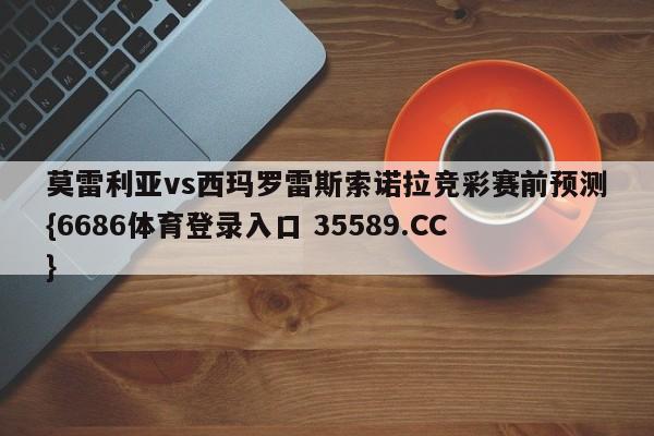 莫雷利亚vs西玛罗雷斯索诺拉竞彩赛前预测{6686体育登录入口 35589.CC} 莫雷利亚vs西玛罗雷斯索诺拉竞彩赛前预测{6686体育登录入口 35589.CC}