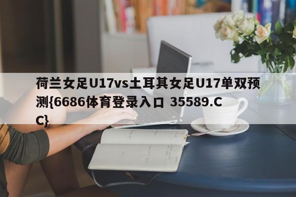 荷兰女足U17vs土耳其女足U17单双预测{6686体育登录入口 35589.CC} 荷兰女足U17vs土耳其女足U17单双预测{6686体育登录入口 35589.CC}