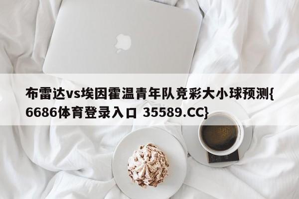 布雷达vs埃因霍温青年队竞彩大小球预测{6686体育登录入口 35589.CC} 布雷达vs埃因霍温青年队竞彩大小球预测{6686体育登录入口 35589.CC}