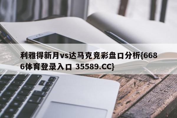 利雅得新月vs达马克竞彩盘口分析{6686体育登录入口 35589.CC}