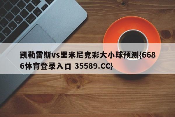 凯勒雷斯vs里米尼竞彩大小球预测{6686体育登录入口 35589.CC}