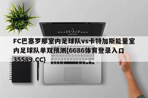 FC巴塞罗那室内足球队vs卡特加斯能量室内足球队单双预测{6686体育登录入口 35589.CC} FC巴塞罗那室内足球队vs卡特加斯能量室内足球队单双预测{6686体育登录入口 35589.CC}
