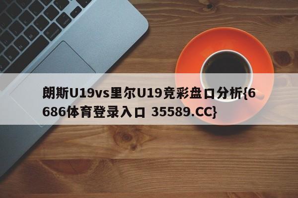 朗斯U19vs里尔U19竞彩盘口分析{6686体育登录入口 35589.CC} 朗斯U19vs里尔U19竞彩盘口分析{6686体育登录入口 35589.CC}