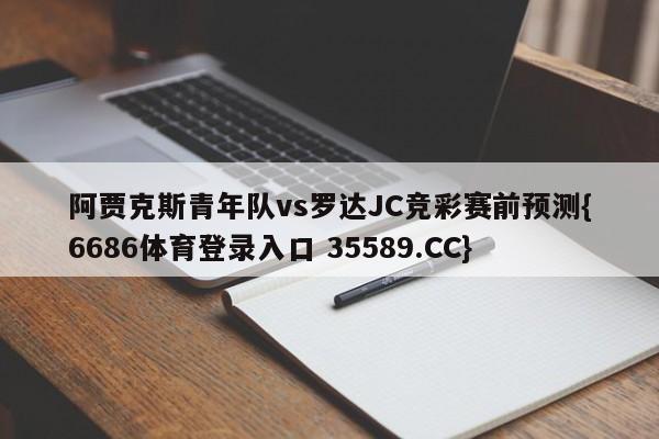 阿贾克斯青年队vs罗达JC竞彩赛前预测{6686体育登录入口 35589.CC} 阿贾克斯青年队vs罗达JC竞彩赛前预测{6686体育登录入口 35589.CC}