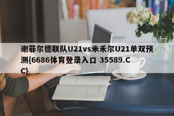 谢菲尔德联队U21vs米禾尔U21单双预测{6686体育登录入口 35589.CC}