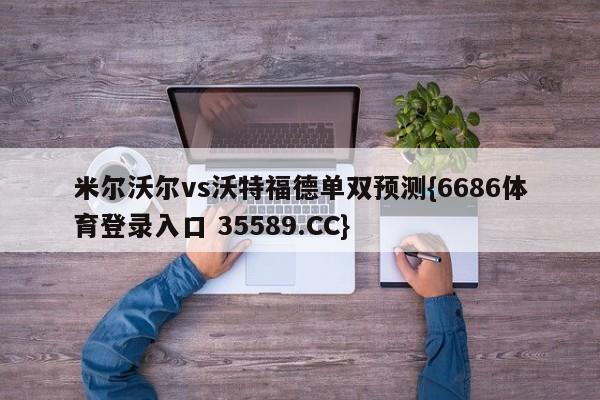 米尔沃尔vs沃特福德单双预测{6686体育登录入口 35589.CC}