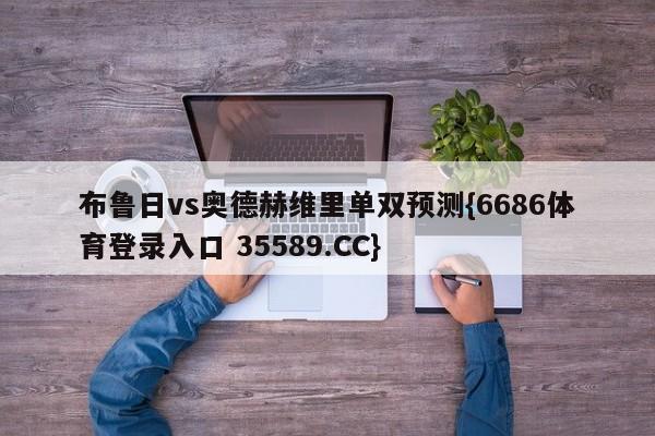 布鲁日vs奥德赫维里单双预测{6686体育登录入口 35589.CC} 布鲁日vs奥德赫维里单双预测{6686体育登录入口 35589.CC}