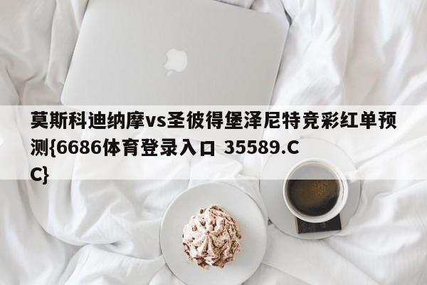 莫斯科迪纳摩vs圣彼得堡泽尼特竞彩红单预测{6686体育登录入口 35589.CC}