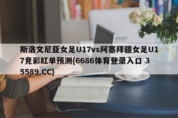 斯洛文尼亚女足U17vs阿塞拜疆女足U17竞彩红单预测{6686体育登录入口 35589.CC}