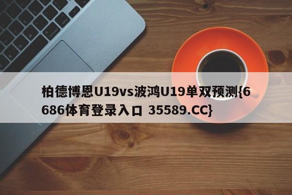 柏德博恩U19vs波鸿U19单双预测{6686体育登录入口 35589.CC} 柏德博恩U19vs波鸿U19单双预测{6686体育登录入口 35589.CC}