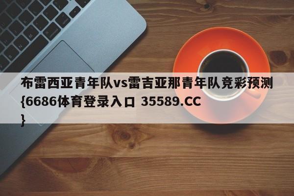 布雷西亚青年队vs雷吉亚那青年队竞彩预测{6686体育登录入口 35589.CC} 布雷西亚青年队vs雷吉亚那青年队竞彩预测{6686体育登录入口 35589.CC}