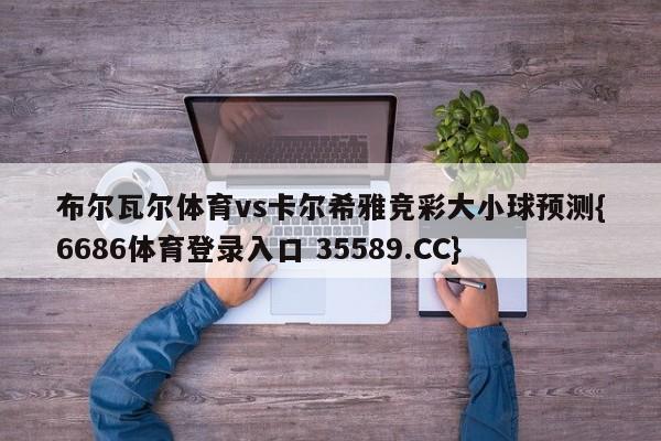 布尔瓦尔体育vs卡尔希雅竞彩大小球预测{6686体育登录入口 35589.CC}