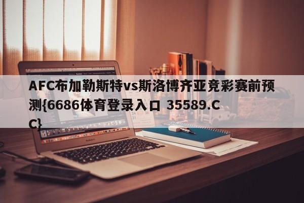 AFC布加勒斯特vs斯洛博齐亚竞彩赛前预测{6686体育登录入口 35589.CC}