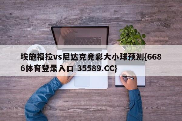 埃施福拉vs尼达克竞彩大小球预测{6686体育登录入口 35589.CC}