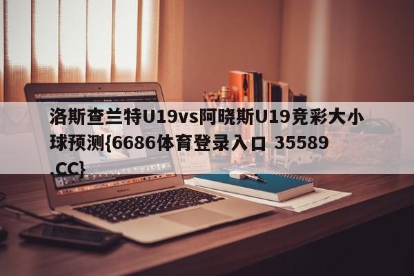 洛斯查兰特U19vs阿晓斯U19竞彩大小球预测{6686体育登录入口 35589.CC} 洛斯查兰特U19vs阿晓斯U19竞彩大小球预测{6686体育登录入口 35589.CC}